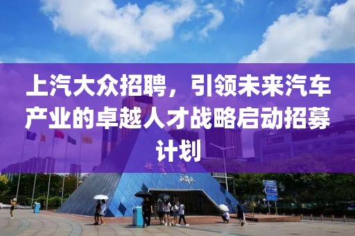 上汽大众招聘，引领未来汽车产业的卓越人才战略启动招募计划