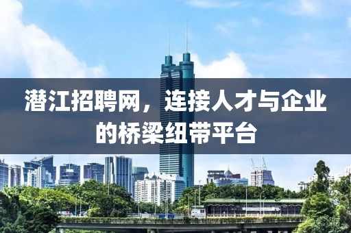 潜江招聘网，连接人才与企业的桥梁纽带平台