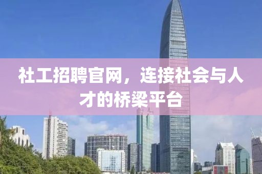 社工招聘官网，连接社会与人才的桥梁平台