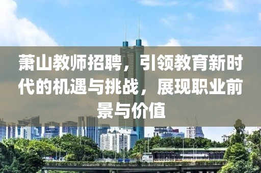 萧山教师招聘，引领教育新时代的机遇与挑战，展现职业前景与价值