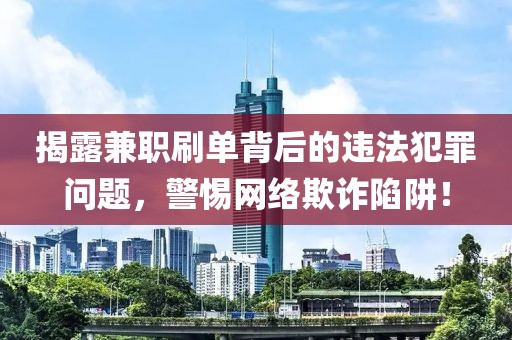 揭露兼职刷单背后的违法犯罪问题，警惕网络欺诈陷阱！