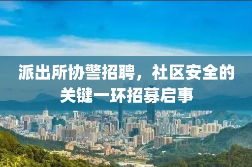 派出所协警招聘，社区安全的关键一环招募启事