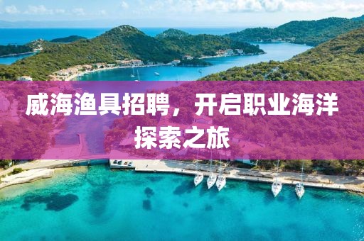 威海渔具招聘，开启职业海洋探索之旅