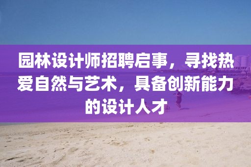 园林设计师招聘启事，寻找热爱自然与艺术，具备创新能力的设计人才