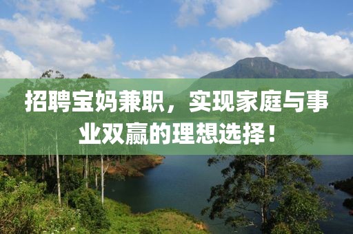 招聘宝妈兼职，实现家庭与事业双赢的理想选择！