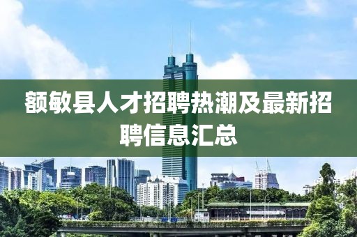 额敏县人才招聘热潮及最新招聘信息汇总