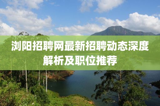 浏阳招聘网最新招聘动态深度解析及职位推荐