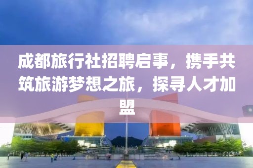 成都旅行社招聘启事，携手共筑旅游梦想之旅，探寻人才加盟