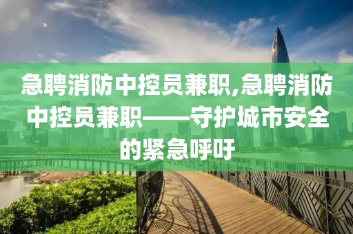 急聘消防中控员兼职,急聘消防中控员兼职——守护城市安全的紧急呼吁