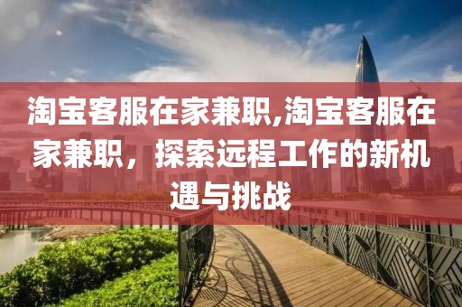 淘宝客服在家兼职,淘宝客服在家兼职，探索远程工作的新机遇与挑战