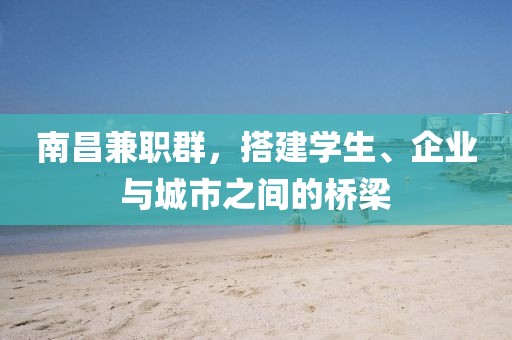 南昌兼职群，搭建学生、企业与城市之间的桥梁