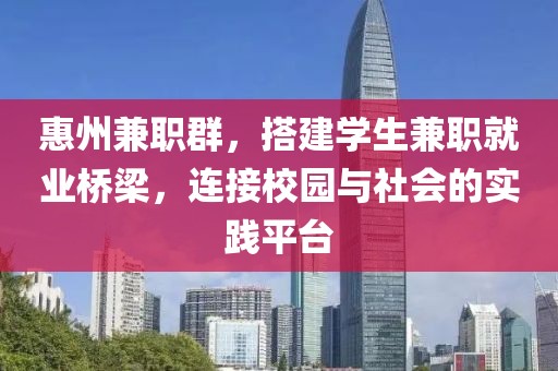 惠州兼职群，搭建学生兼职就业桥梁，连接校园与社会的实践平台