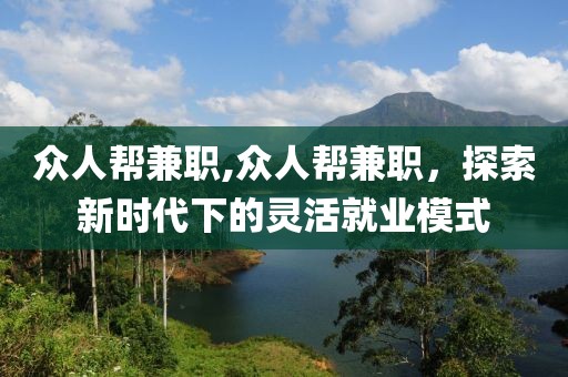 众人帮兼职,众人帮兼职，探索新时代下的灵活就业模式