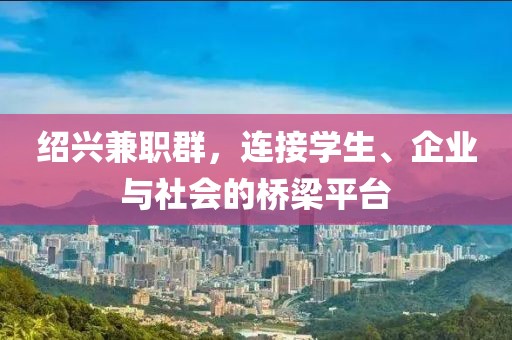 绍兴兼职群，连接学生、企业与社会的桥梁平台