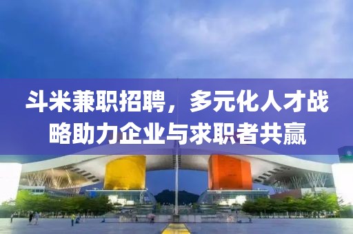 斗米兼职招聘，多元化人才战略助力企业与求职者共赢