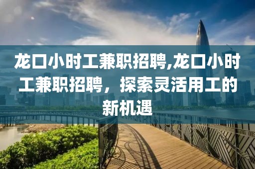 龙口小时工兼职招聘,龙口小时工兼职招聘，探索灵活用工的新机遇