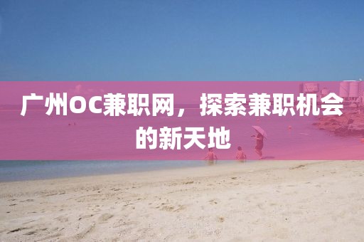 广州OC兼职网，探索兼职机会的新天地