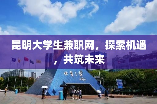 昆明大学生兼职网，探索机遇，共筑未来