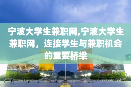 宁波大学生兼职网,宁波大学生兼职网，连接学生与兼职机会的重要桥梁