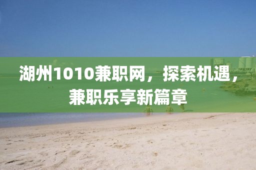 湖州1010兼职网，探索机遇，兼职乐享新篇章