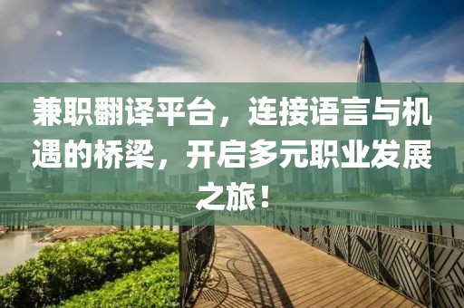 兼职翻译平台，连接语言与机遇的桥梁，开启多元职业发展之旅！