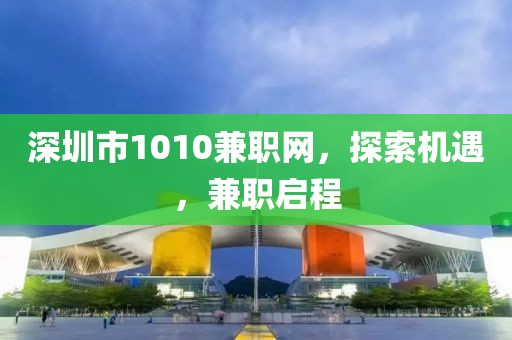 深圳市1010兼职网，探索机遇，兼职启程