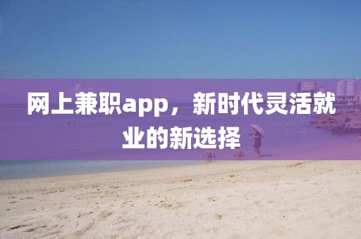 网上兼职app，新时代灵活就业的新选择