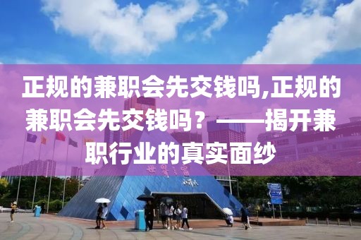 正规的兼职会先交钱吗,正规的兼职会先交钱吗？——揭开兼职行业的真实面纱