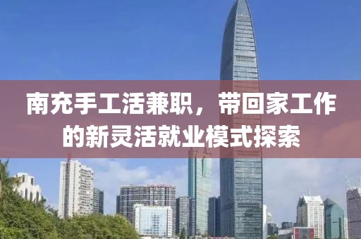 南充手工活兼职，带回家工作的新灵活就业模式探索