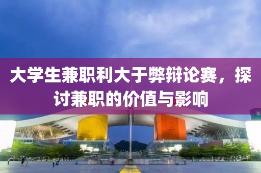 大学生兼职利大于弊辩论赛，探讨兼职的价值与影响