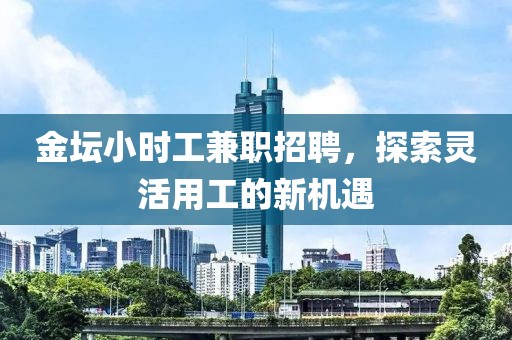 金坛小时工兼职招聘，探索灵活用工的新机遇