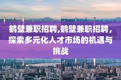 鹤壁兼职招聘,鹤壁兼职招聘，探索多元化人才市场的机遇与挑战