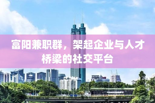 富阳兼职群，架起企业与人才桥梁的社交平台