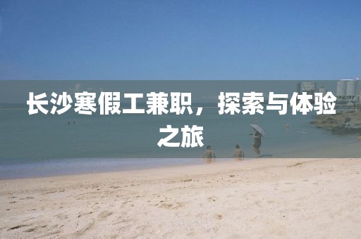 长沙寒假工兼职，探索与体验之旅