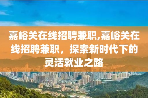 嘉峪关在线招聘兼职,嘉峪关在线招聘兼职，探索新时代下的灵活就业之路