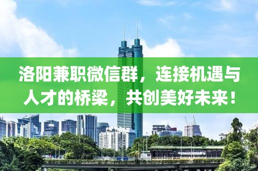 洛阳兼职微信群，连接机遇与人才的桥梁，共创美好未来！