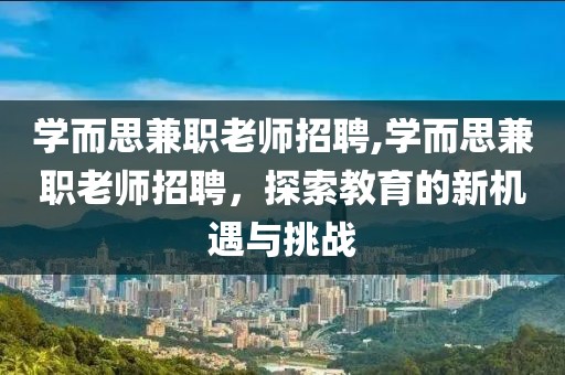 学而思兼职老师招聘,学而思兼职老师招聘，探索教育的新机遇与挑战