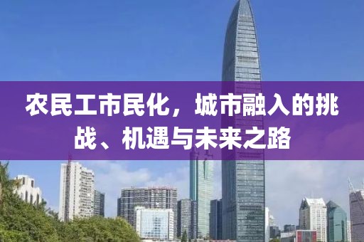 农民工市民化，城市融入的挑战、机遇与未来之路