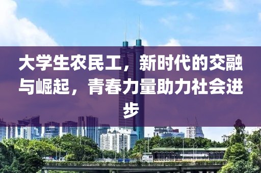 大学生农民工，新时代的交融与崛起，青春力量助力社会进步