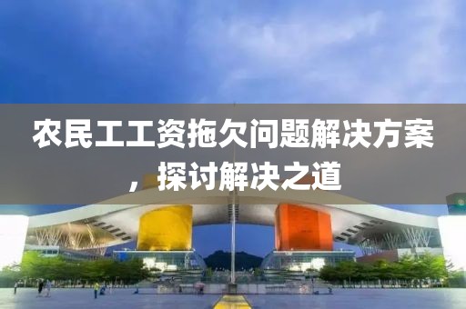 农民工工资拖欠问题解决方案，探讨解决之道