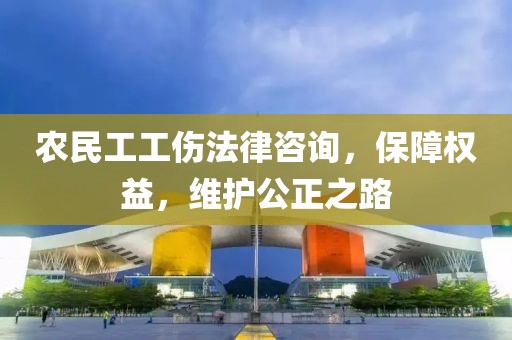 农民工工伤法律咨询，保障权益，维护公正之路