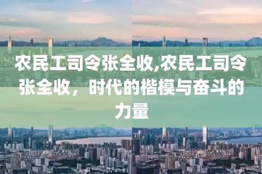 农民工司令张全收,农民工司令张全收，时代的楷模与奋斗的力量