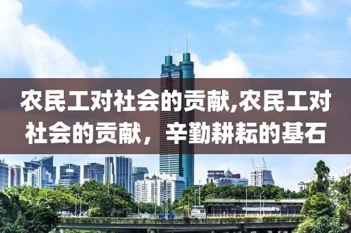 农民工对社会的贡献,农民工对社会的贡献，辛勤耕耘的基石