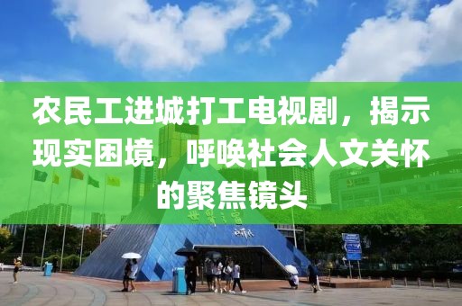 农民工进城打工电视剧，揭示现实困境，呼唤社会人文关怀的聚焦镜头