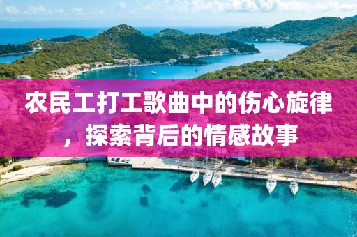 农民工打工歌曲中的伤心旋律，探索背后的情感故事