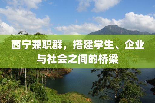 西宁兼职群，搭建学生、企业与社会之间的桥梁