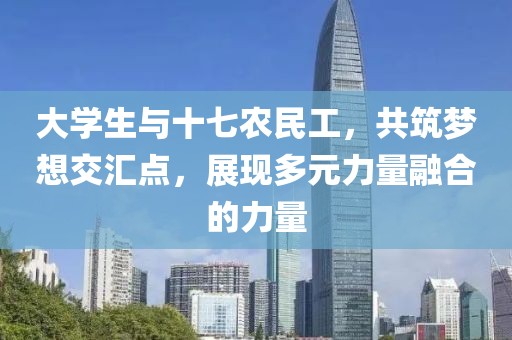 大学生与十七农民工，共筑梦想交汇点，展现多元力量融合的力量