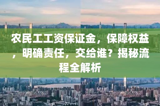 农民工工资保证金，保障权益，明确责任，交给谁？揭秘流程全解析