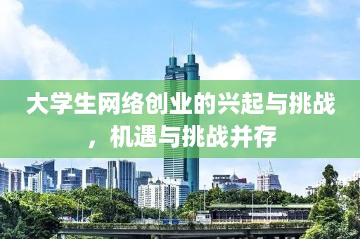 大学生网络创业的兴起与挑战，机遇与挑战并存